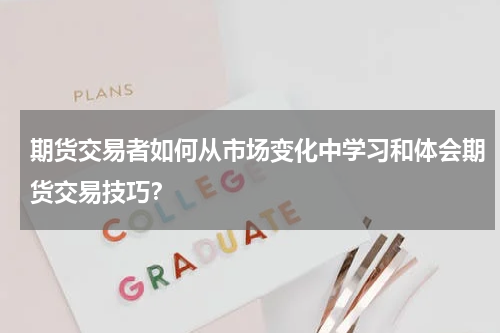 期货交易者如何从市场变化中学习和体会期货交易技巧？