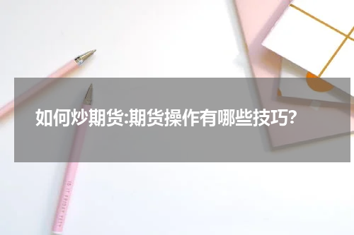 如何炒期货:期货操作有哪些技巧？