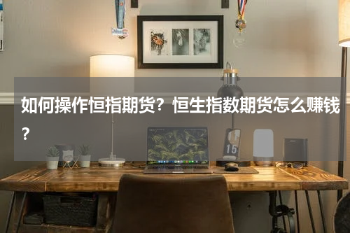 如何操作恒指期货？恒生指数期货怎么赚钱？
