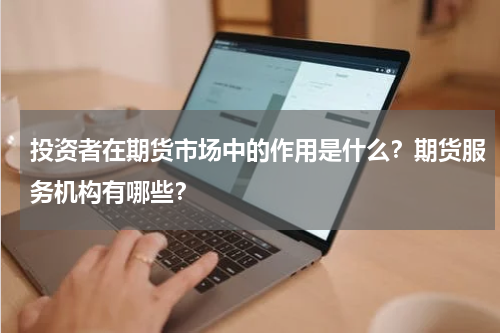 投资者在期货市场中的作用是什么？期货服务机构有哪些？