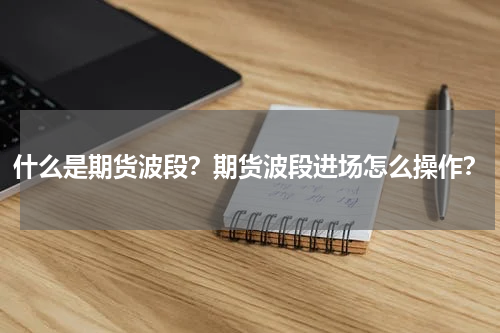 什么是期货波段？期货波段进场怎么操作？