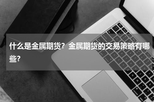 什么是金属期货？金属期货的交易策略有哪些？