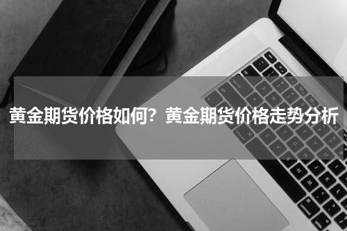 黄金期货价格如何？黄金期货价格走势分析