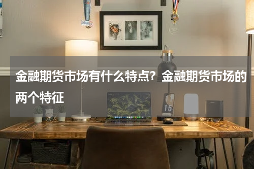金融期货市场有什么特点？金融期货市场的两个特征