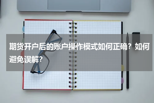 期货开户后的账户操作模式如何正确？如何避免误解？