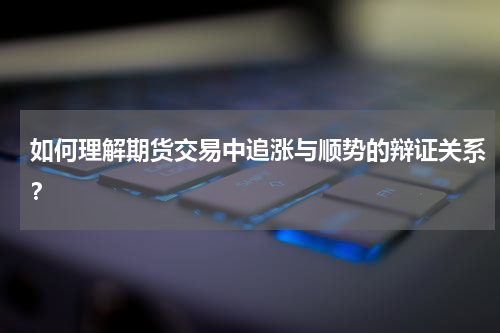 如何理解期货交易中追涨与顺势的辩证关系？