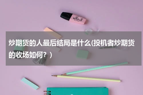 炒期货的人最后结局是什么(投机者炒期货的收场如何？)
