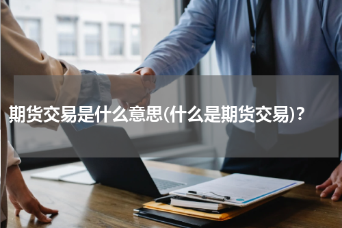 期货交易是什么意思(什么是期货交易)？