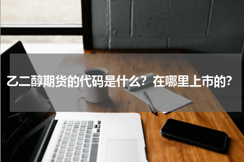 乙二醇期货的代码是什么？在哪里上市的？