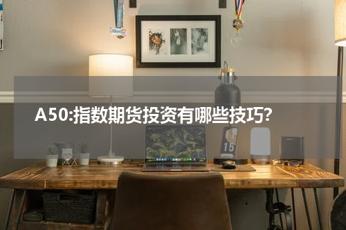 A50:指数期货投资有哪些技巧？