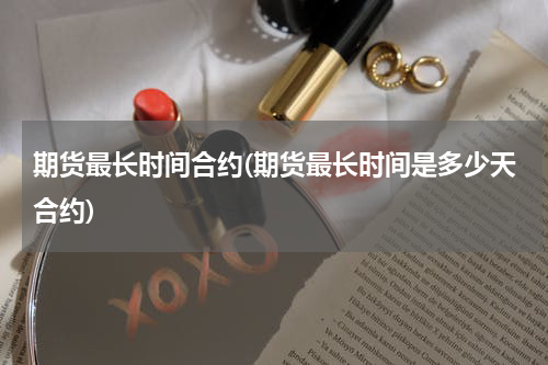 期货最长时间合约(期货最长时间是多少天合约)