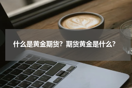 什么是黄金期货？期货黄金是什么？