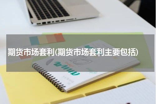 期货市场套利(期货市场套利主要包括)