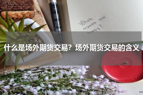 什么是场外期货交易？场外期货交易的含义