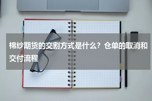 棉纱期货的交割方式是什么？仓单的取消和交付流程