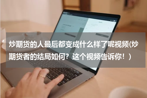 炒期货的人最后都变成什么样了呢视频(炒期货者的结局如何？这个视频告诉你！)