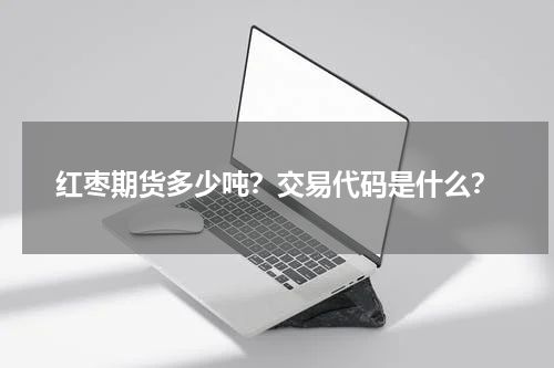 红枣期货多少吨？交易代码是什么？