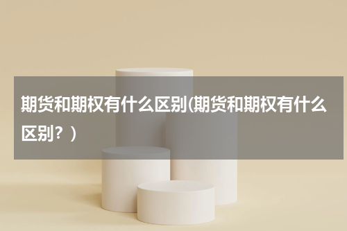 期货和期权有什么区别(期货和期权有什么区别？)