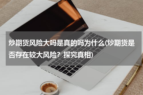 炒期货风险大吗是真的吗为什么(炒期货是否存在较大风险？探究真相)