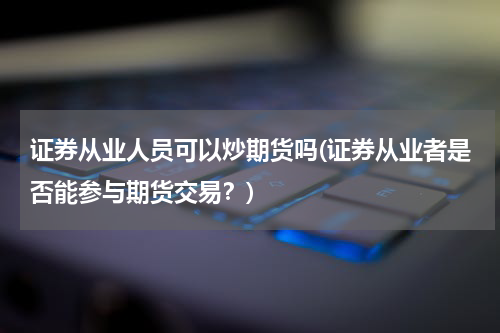证券从业人员可以炒期货吗(证券从业者是否能参与期货交易？)