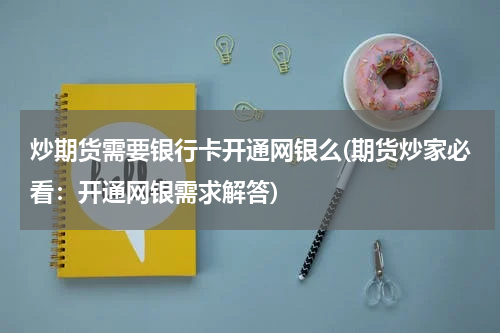 炒期货需要银行卡开通网银么(期货炒家必看：开通网银需求解答)