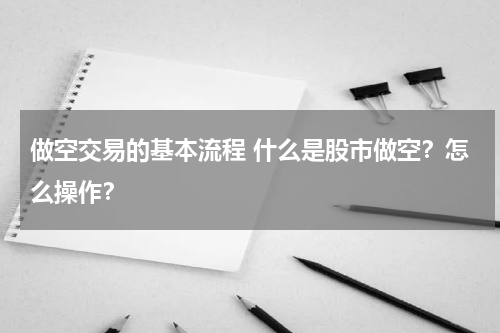 做空交易的基本流程 什么是股市做空？怎么操作？