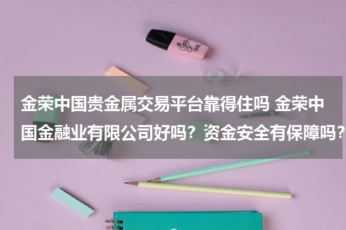 金荣中国贵金属交易平台靠得住吗 金荣中国金融业有限公司好吗？资金安全有保障吗？