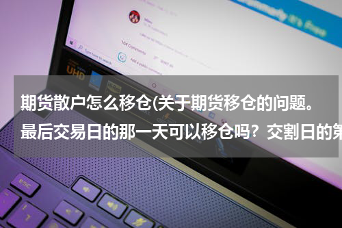 期货散户怎么移仓(关于期货移仓的问题。最后交易日的那一天可以移仓吗？交割日的第一天可以移仓吗？)