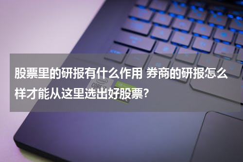 股票里的研报有什么作用 券商的研报怎么样才能从这里选出好股票？
