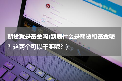 期货就是基金吗(到底什么是期货和基金呢？这两个可以干嘛呢？)