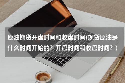 原油期货开盘时间和收盘时间(现货原油是什么时间开始的？开盘时间和收盘时间？)