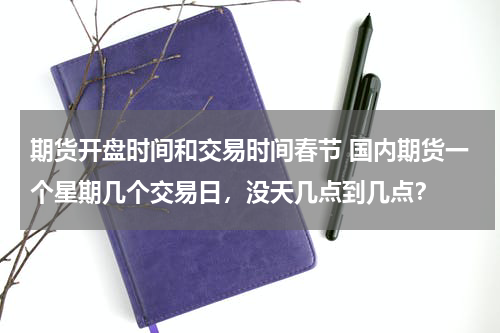 期货开盘时间和交易时间春节 国内期货一个星期几个交易日，没天几点到几点？