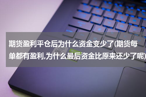 期货盈利平仓后为什么资金变少了(期货每单都有盈利,为什么最后资金比原来还少了呢)