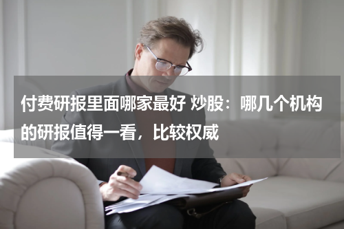 付费研报里面哪家最好 炒股：哪几个机构的研报值得一看，比较权威