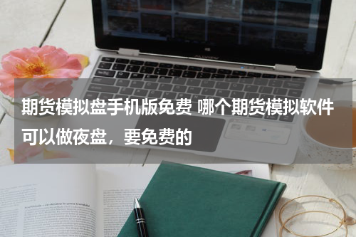 期货模拟盘手机版免费 哪个期货模拟软件可以做夜盘，要免费的