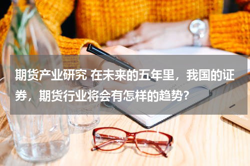 期货产业研究 在未来的五年里，我国的证券，期货行业将会有怎样的趋势？