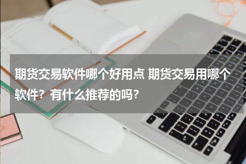 期货交易软件哪个好用点 期货交易用哪个软件？有什么推荐的吗？