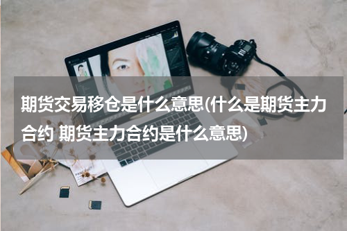 期货交易移仓是什么意思(什么是期货主力合约 期货主力合约是什么意思)
