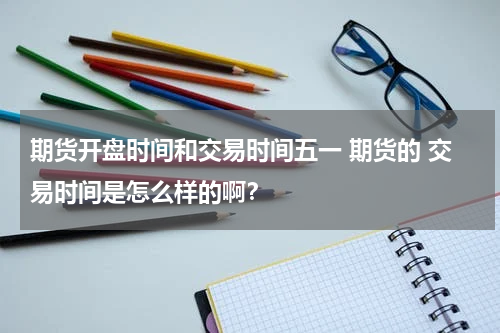 期货开盘时间和交易时间五一 期货的 交易时间是怎么样的啊？