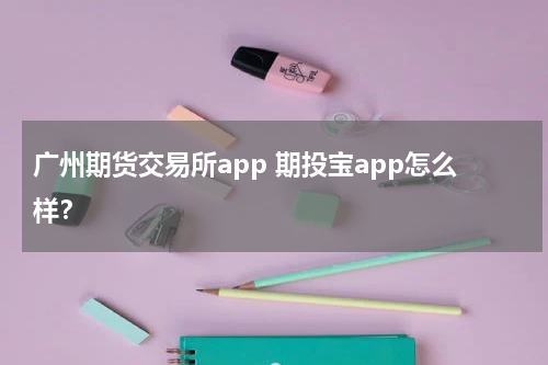 广州期货交易所app 期投宝app怎么样？
