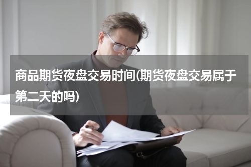 商品期货夜盘交易时间(期货夜盘交易属于第二天的吗)