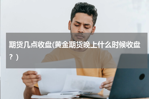 期货几点收盘(黄金期货晚上什么时候收盘？)
