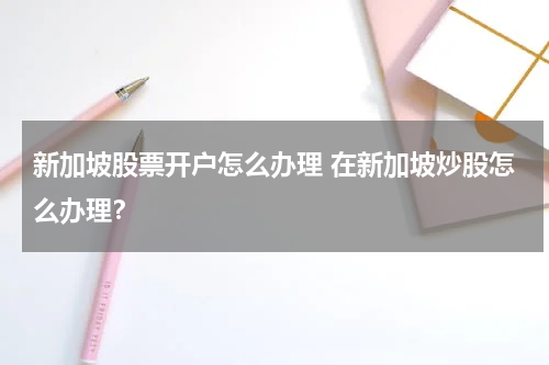 新加坡股票开户怎么办理 在新加坡炒股怎么办理？