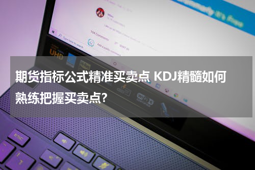 期货指标公式精准买卖点 KDJ精髓如何熟练把握买卖点？