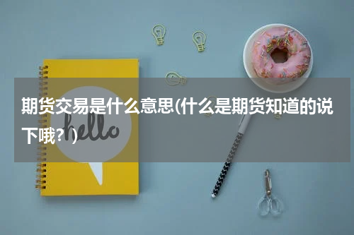 期货交易是什么意思(什么是期货知道的说下哦？)