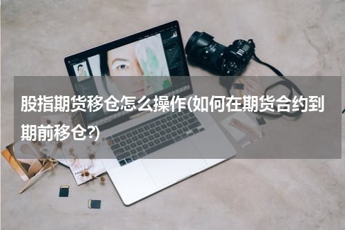 股指期货移仓怎么操作(如何在期货合约到期前移仓?)