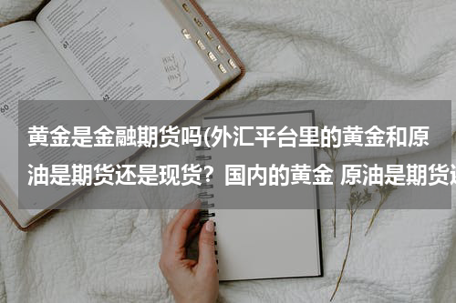 黄金是金融期货吗(外汇平台里的黄金和原油是期货还是现货？国内的黄金 原油是期货还是现货？)