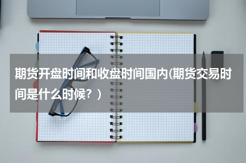 期货开盘时间和收盘时间国内(期货交易时间是什么时候？)