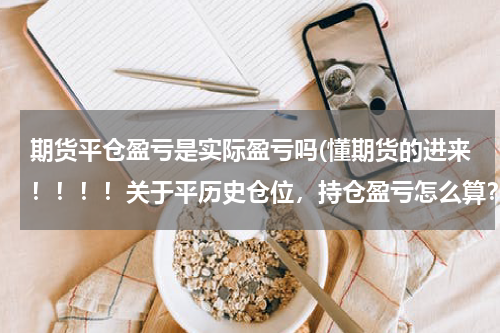 期货平仓盈亏是实际盈亏吗(懂期货的进来！！！！关于平历史仓位，持仓盈亏怎么算？)