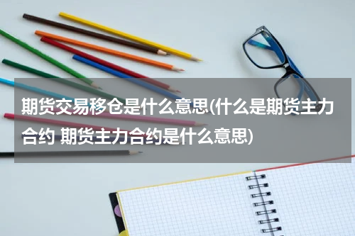期货交易移仓是什么意思(什么是期货主力合约 期货主力合约是什么意思)